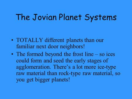 The Jovian Planet Systems TOTALLY different planets than our familiar next door neighbors! The formed beyond the frost line – so ices could form and seed.