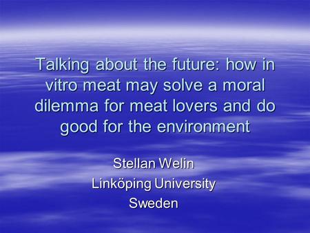 Talking about the future: how in vitro meat may solve a moral dilemma for meat lovers and do good for the environment Stellan Welin Linköping University.