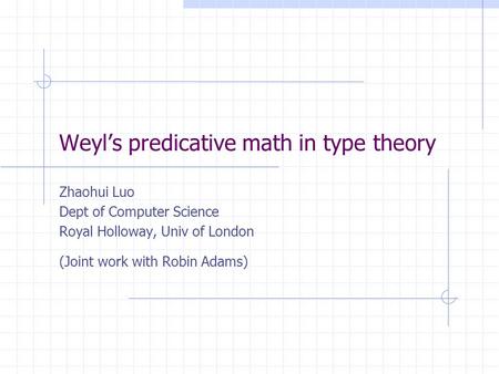 Weyl’s predicative math in type theory Zhaohui Luo Dept of Computer Science Royal Holloway, Univ of London (Joint work with Robin Adams)