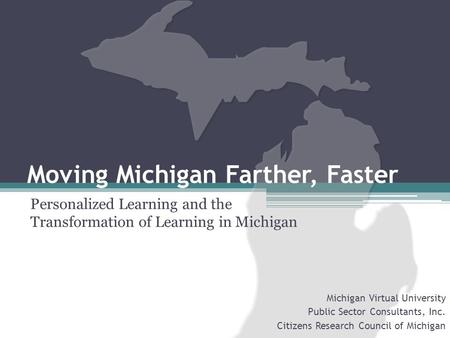 Personalized Learning and the Transformation of Learning in Michigan Moving Michigan Farther, Faster Michigan Virtual University Public Sector Consultants,