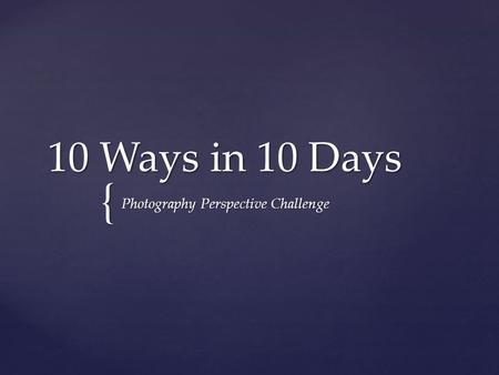{ 10 Ways in 10 Days Photography Perspective Challenge.