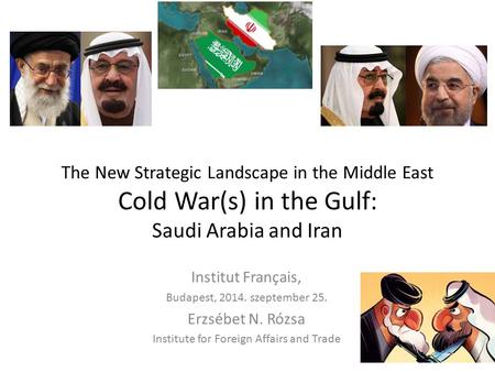 The New Strategic Landscape in the Middle East Cold War(s) in the Gulf: Saudi Arabia and Iran Institut Français, Budapest, 2014. szeptember 25. Erzsébet.