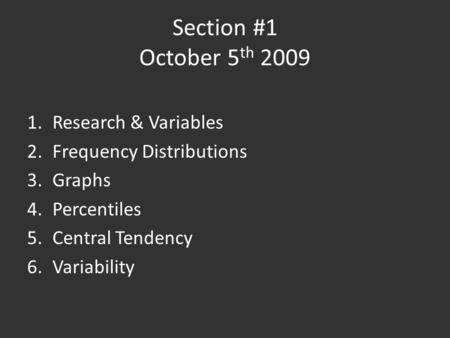 Section #1 October 5 th 2009 1.Research & Variables 2.Frequency Distributions 3.Graphs 4.Percentiles 5.Central Tendency 6.Variability.