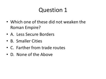 Question 1 Which one of these did not weaken the Roman Empire? A. Less Secure Borders B. Smaller Cities C. Farther from trade routes D. None of the Above.