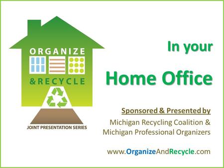 Copyright © 2010. www.OrganizeAndRecycle.com In your Home Office Sponsored & Presented by Michigan Recycling Coalition & Michigan Professional Organizers.