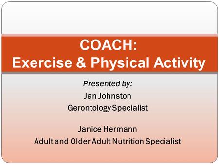 Presented by: Jan Johnston Gerontology Specialist Janice Hermann Adult and Older Adult Nutrition Specialist COACH: Exercise & Physical Activity.
