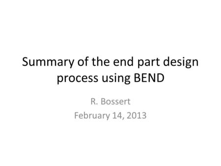 Summary of the end part design process using BEND R. Bossert February 14, 2013.