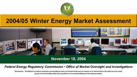 2004/05 Winter Energy Market Assessment November 18, 2004 Federal Energy Regulatory Commission Office of Market Oversight and Investigations Disclaimer: