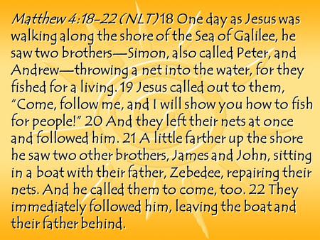 Matthew 4:18-22 (NLT) 18 One day as Jesus was walking along the shore of the Sea of Galilee, he saw two brothers—Simon, also called Peter, and Andrew—throwing.