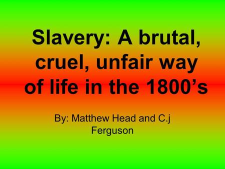 Slavery: A brutal, cruel, unfair way of life in the 1800’s By: Matthew Head and C.j Ferguson.