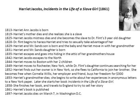 Harriet Jacobs, Incidents in the Life of a Slave Girl (1861) 1813- Harriet Ann Jacobs is born 1819- Harriet’s mother dies and she realizes she is a slave.
