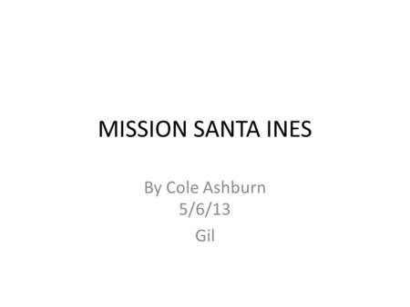 MISSION SANTA INES By Cole Ashburn 5/6/13 Gil.