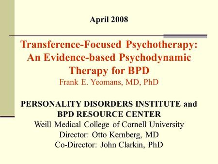 April 2008 Transference-Focused Psychotherapy: An Evidence-based Psychodynamic Therapy for BPD Frank E. Yeomans, MD, PhD PERSONALITY DISORDERS INSTITUTE.