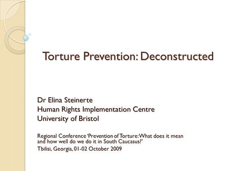 Torture Prevention: Deconstructed Dr Elina Steinerte Human Rights Implementation Centre University of Bristol Regional Conference ‘Prevention of Torture: