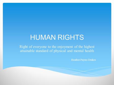 HUMAN RIGHTS Right of everyone to the enjoyment of the highest attainable standard of physical and mental health Heather Payne-Drakes.
