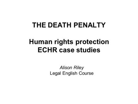 THE DEATH PENALTY Human rights protection ECHR case studies Alison Riley Legal English Course.