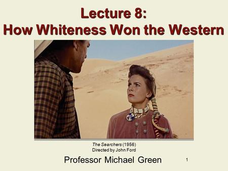 1 Lecture 8: How Whiteness Won the Western Professor Michael Green The Searchers (1956) Directed by John Ford.