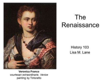 The Renaissance History 103 Lisa M. Lane Veronica Franco courtesan extraordinarie, Venice painting by Tintoretto.