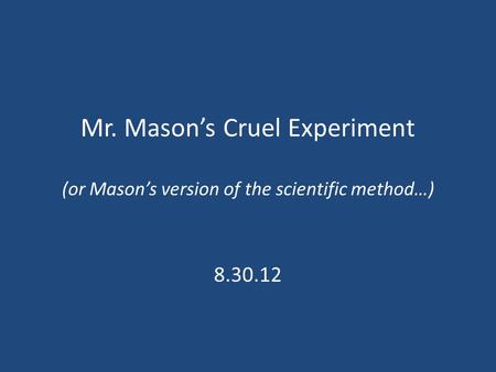 Mr. Mason’s Cruel Experiment (or Mason’s version of the scientific method…) 8.30.12.