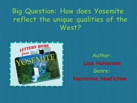 Author: Lisa HalvorsenGenre: Narrative Nonfiction Big Question: How does Yosemite reflect the unique qualities of the West?