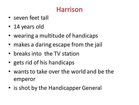 Harrison seven feet tall 14 years old wearing a multitude of handicaps makes a daring escape from the jail breaks into the TV station gets rid of his handicaps.