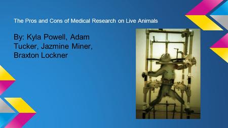 The Pros and Cons of Medical Research on Live Animals By: Kyla Powell, Adam Tucker, Jazmine Miner, Braxton Lockner.