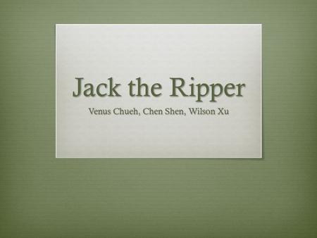 Jack the Ripper Venus Chueh, Chen Shen, Wilson Xu.