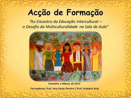Acção de Formação “Ao Encontro da Educação Intercultural – o Desafio da Multiculturalidade na Sala de Aula” Formadoras: Prof. Ana Paula Pereira | Prof.