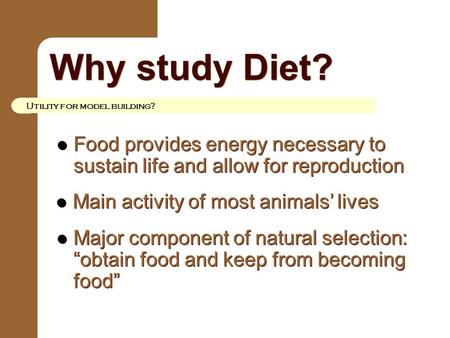 Why study Diet? Utility for model building? Food provides energy necessary to sustain life and allow for reproduction Main activity of most animals’ lives.