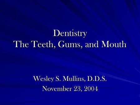 Dentistry The Teeth, Gums, and Mouth Wesley S. Mullins, D.D.S. November 23, 2004.