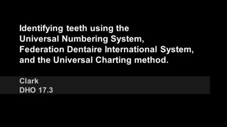Identifying teeth using the Universal Numbering System, Federation Dentaire International System, and the Universal Charting method. Clark DHO 17.3.