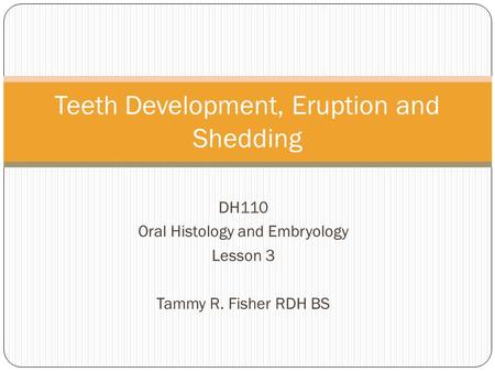 DH110 Oral Histology and Embryology Lesson 3 Tammy R. Fisher RDH BS Teeth Development, Eruption and Shedding.