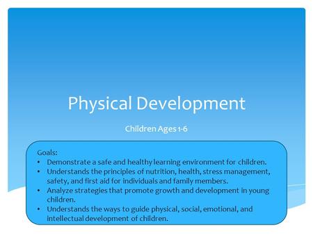 Physical Development Children Ages 1-6 Goals: Demonstrate a safe and healthy learning environment for children. Understands the principles of nutrition,