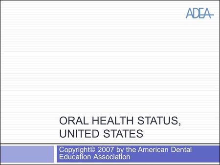 ORAL HEALTH STATUS, UNITED STATES Copyright© 2007 by the American Dental Education Association.
