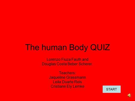 The human Body QUIZ Lorenzo Fiuza Fauth and Douglas Costa Beber Scherer. Teachers: Jaqueline Grassmann Leila Duarte Reis Cristiane Ely Lemke START.