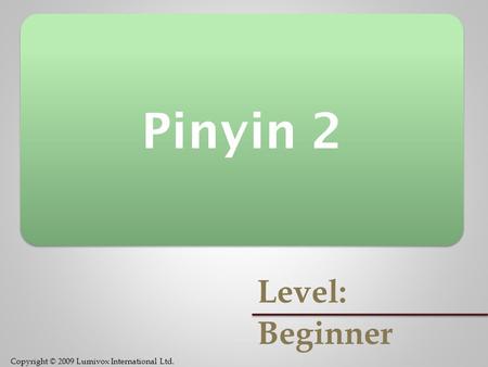 Copyright © 2009 Lumivox International Ltd. Pinyin 2 Level: Beginner.