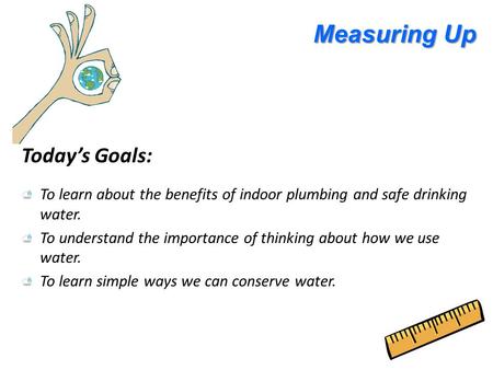 Measuring Up Today’s Goals: To learn about the benefits of indoor plumbing and safe drinking water. To understand the importance of thinking about how.