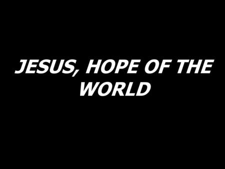 JESUS, HOPE OF THE WORLD.
