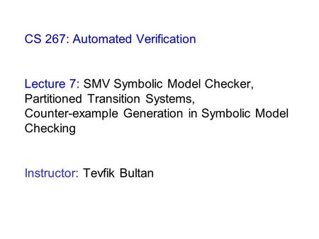 CS 267: Automated Verification Lecture 7: SMV Symbolic Model Checker, Partitioned Transition Systems, Counter-example Generation in Symbolic Model Checking.