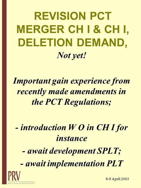 8-9 April 2003 REVISION PCT MERGER CH I & CH I, DELETION DEMAND, Not yet! Important gain experience from recently made amendments in the PCT Regulations;