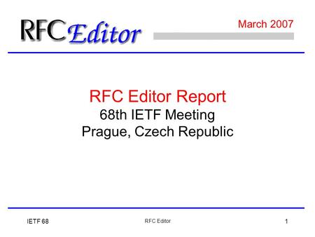 IETF 68 RFC Editor 1 March 2007 68th IETF Meeting Prague, Czech Republic RFC Editor Report.