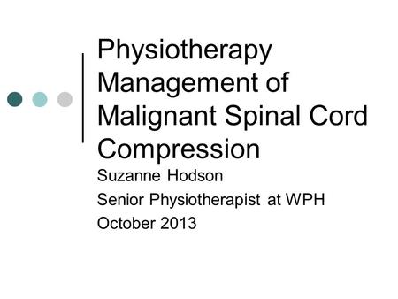 Physiotherapy Management of Malignant Spinal Cord Compression Suzanne Hodson Senior Physiotherapist at WPH October 2013.