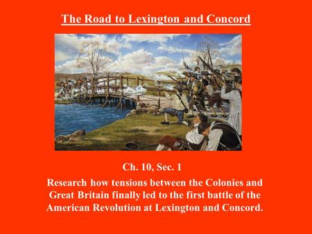 The Road to Lexington and Concord Ch. 10, Sec. 1 Research how tensions between the Colonies and Great Britain finally led to the first battle of the American.