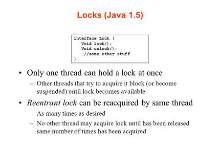 Locks (Java 1.5) Only one thread can hold a lock at once –Other threads that try to acquire it block (or become suspended) until lock becomes available.