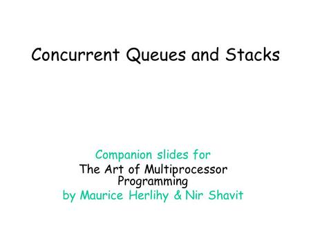 Concurrent Queues and Stacks Companion slides for The Art of Multiprocessor Programming by Maurice Herlihy & Nir Shavit.