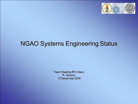 NGAO Systems Engineering Status Team Meeting #3 (Video) R. Dekany 13 December 2006.