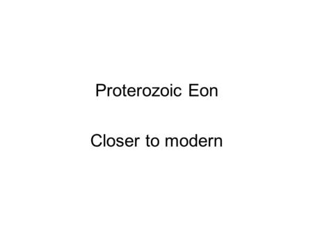 Proterozoic Eon Closer to modern. Began 2.5 b.y. ago, ended about 540 m.y.ago 42% of Earth’s history Beginning based on more modern plate tectonics style.