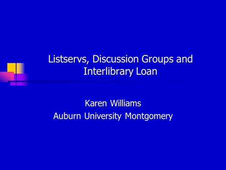 Listservs, Discussion Groups and Interlibrary Loan Karen Williams Auburn University Montgomery.