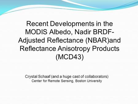 Recent Developments in the MODIS Albedo, Nadir BRDF- Adjusted Reflectance (NBAR)and Reflectance Anisotropy Products (MCD43) Crystal Schaaf (and a huge.