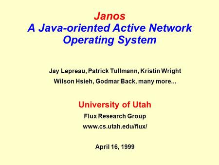 Janos A Java-oriented Active Network Operating System Jay Lepreau, Patrick Tullmann, Kristin Wright Wilson Hsieh, Godmar Back, many more... University.